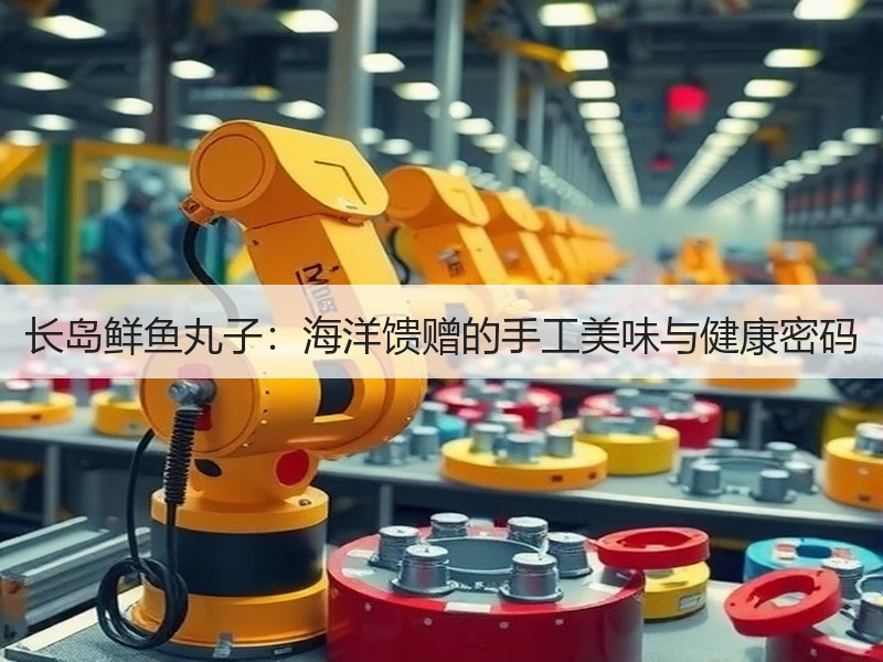 长岛鲜鱼丸子：海洋馈赠的手工美味与健康密码