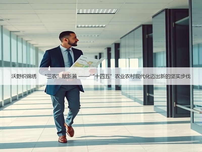 沃野织锦绣　“三农”赋新篇 ——“十四五”农业农村现代化迈出新的坚实步伐
