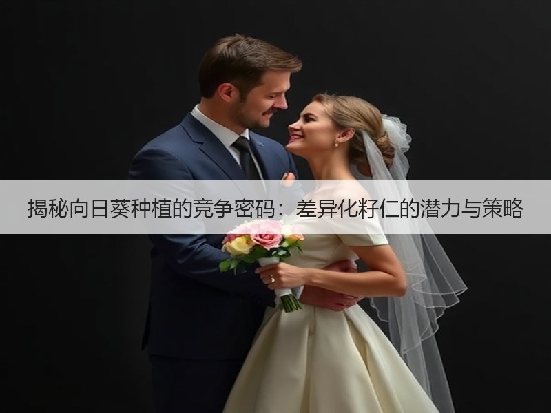 揭秘向日葵种植的竞争密码：差异化籽仁的潜力与策略
