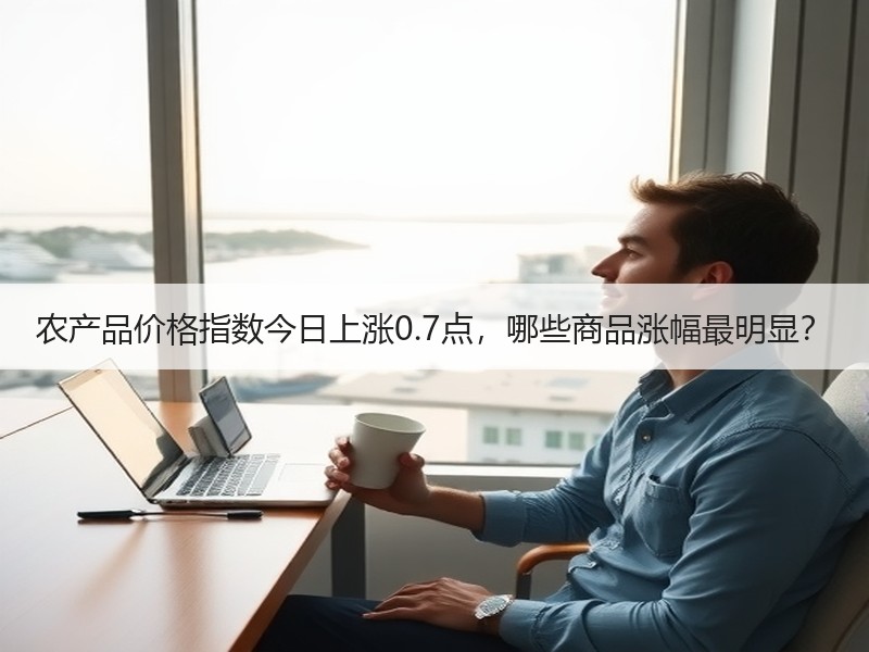 农产品价格指数今日上涨0.7点，哪些商品涨幅最明显？
