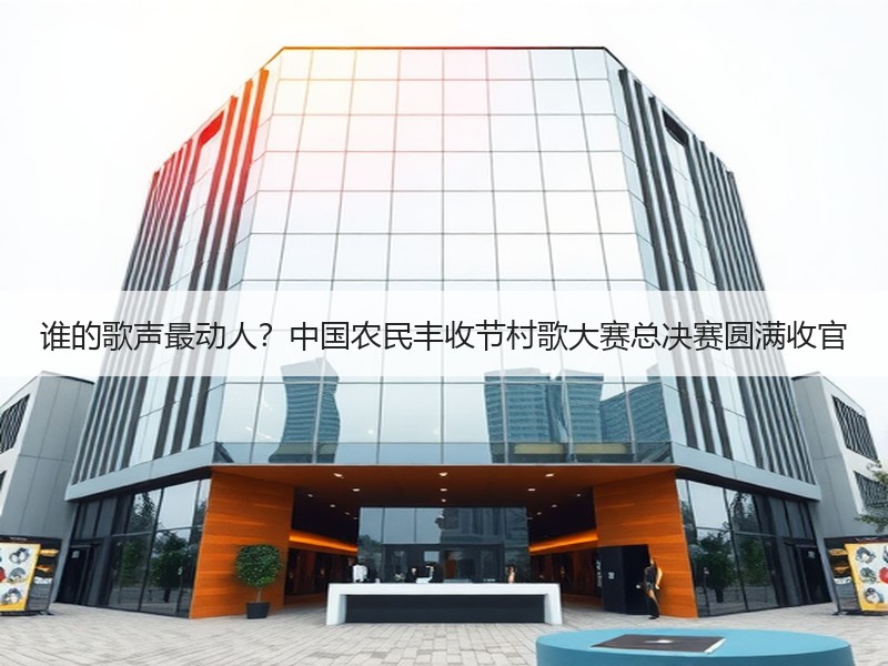 谁的歌声最动人？中国农民丰收节村歌大赛总决赛圆满收官