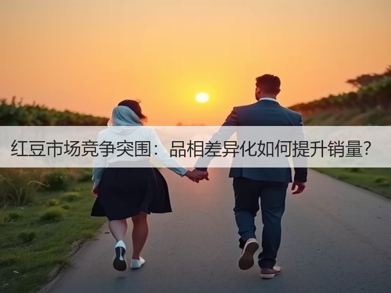 红豆市场竞争突围：品相差异化如何提升销量？