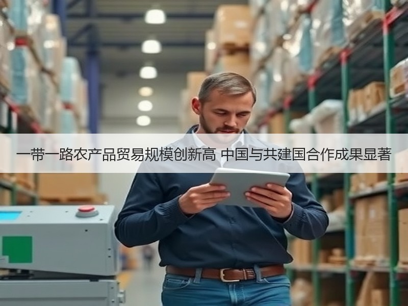 一带一路农产品贸易规模创新高 中国与共建国合作成果显著