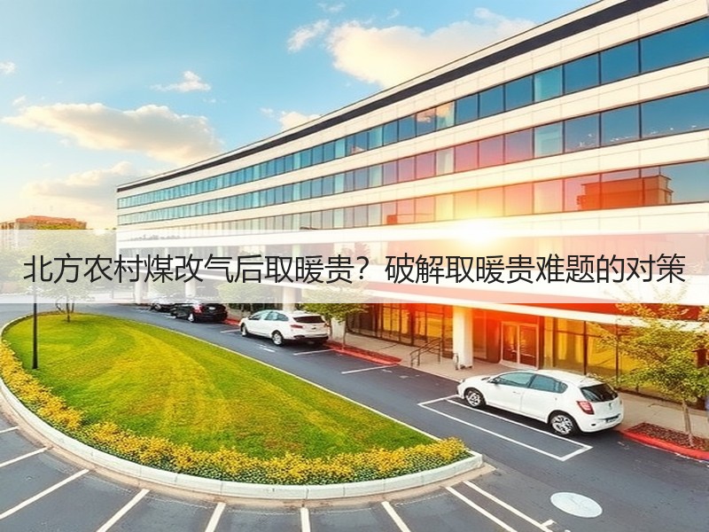北方农村煤改气后取暖贵？破解取暖贵难题的对策