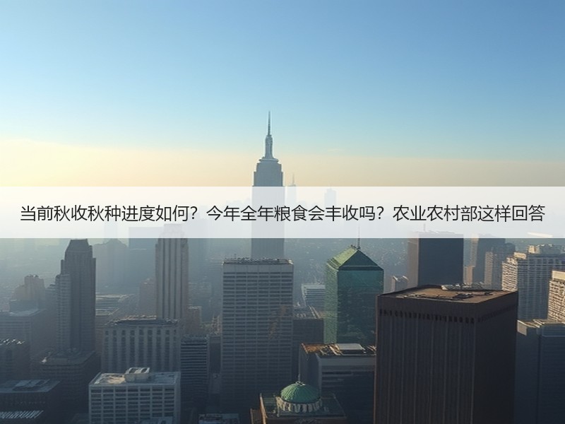 当前秋收秋种进度如何？今年全年粮食会丰收吗？农业农村部这样回答