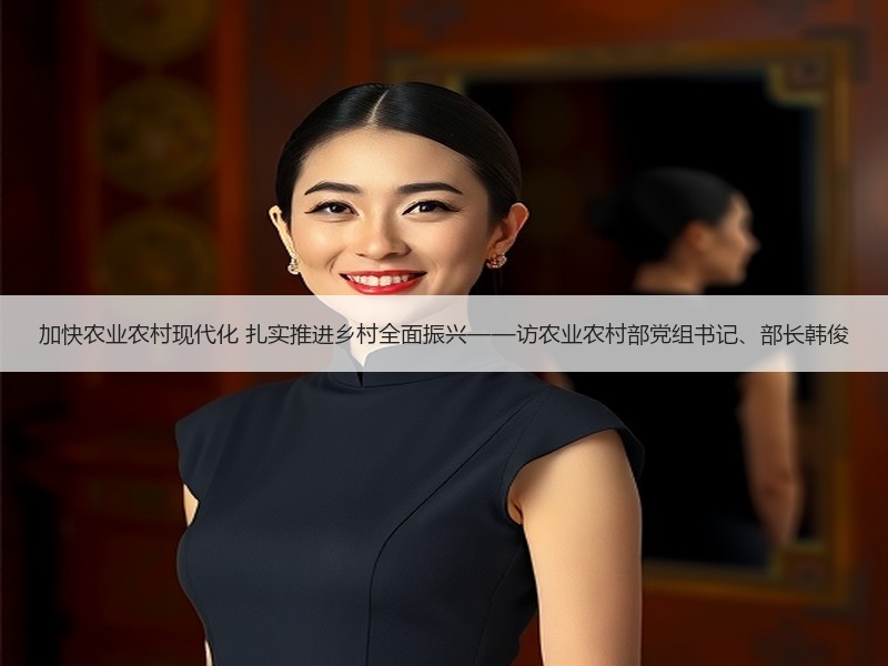 加快农业农村现代化 扎实推进乡村全面振兴——访农业农村部党组书记、部长韩俊