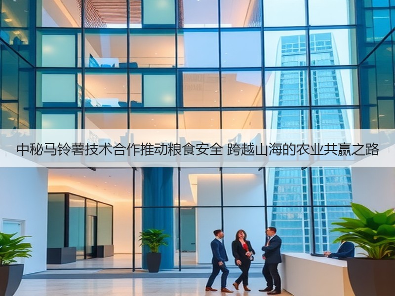 中秘马铃薯技术合作推动粮食安全 跨越山海的农业共赢之路