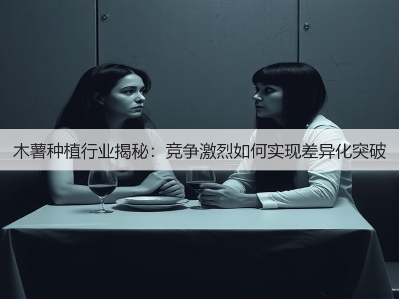 木薯种植行业揭秘：竞争激烈如何实现差异化突破