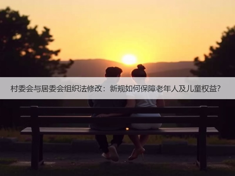 村委会与居委会组织法修改：新规如何保障老年人及儿童权益？