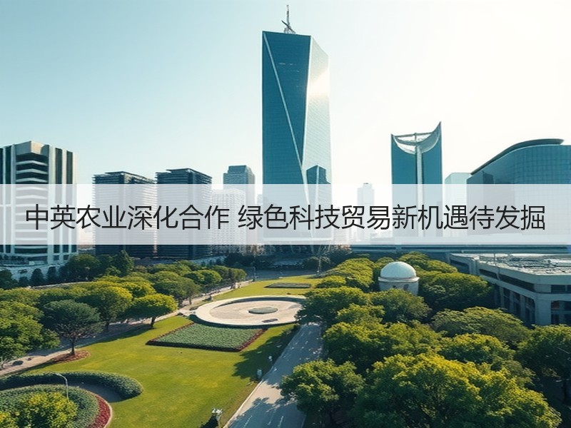 中英农业深化合作 绿色科技贸易新机遇待发掘