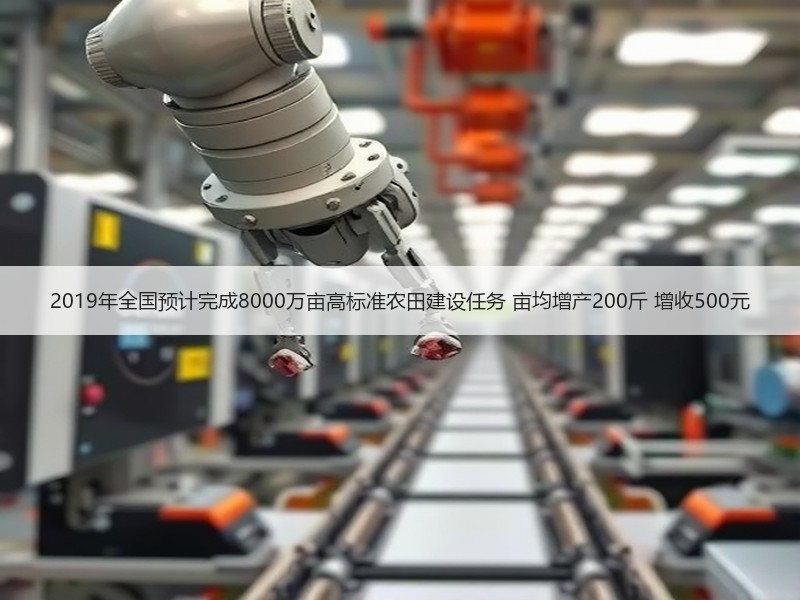 2019年全国预计完成8000万亩高标准农田建设任务 亩均增产200斤 增收500元