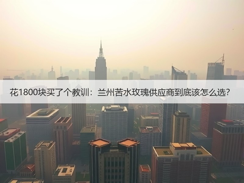 花1800块买了个教训：兰州苦水玫瑰供应商到底该怎么选？