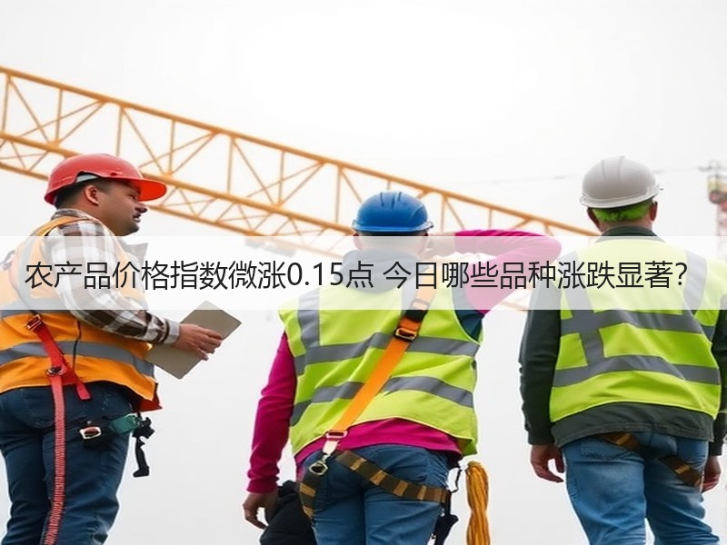 农产品价格指数微涨0.15点 今日哪些品种涨跌显著？