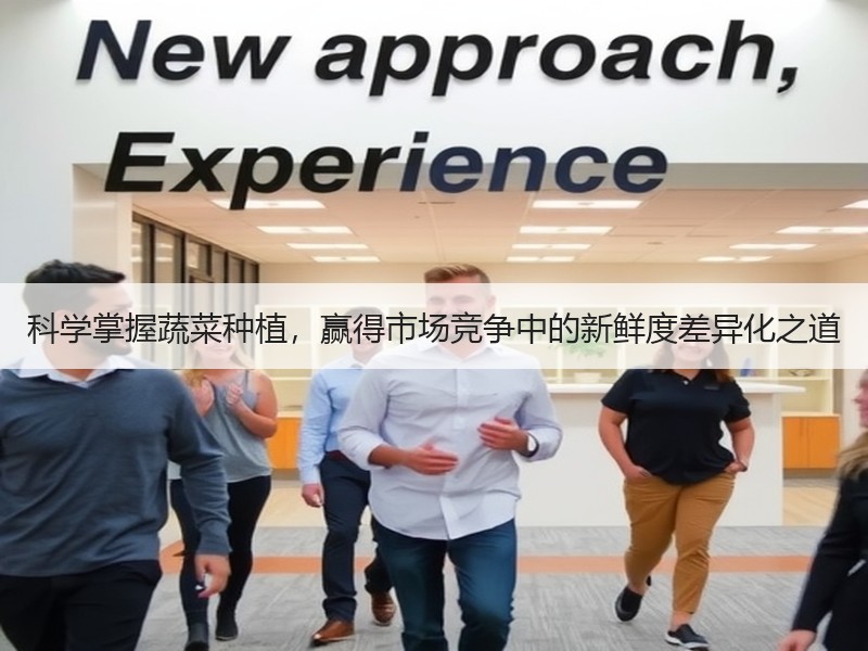 科学掌握蔬菜种植，赢得市场竞争中的新鲜度差异化之道