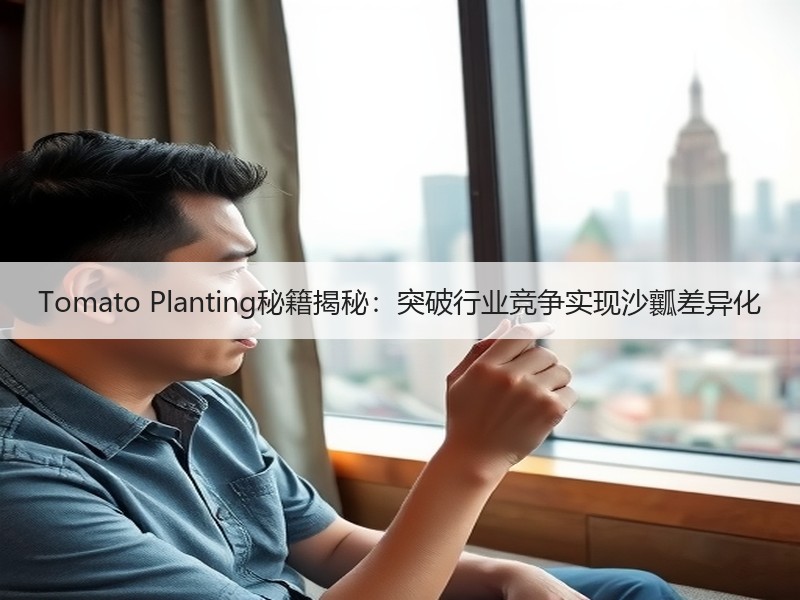 Tomato Planting秘籍揭秘：突破行业竞争实现沙瓤差异化