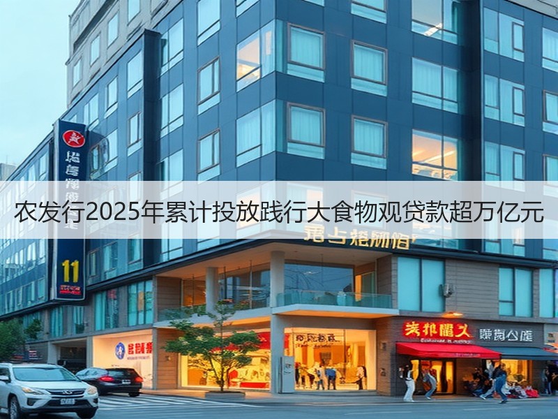 农发行2025年累计投放践行大食物观贷款超万亿元