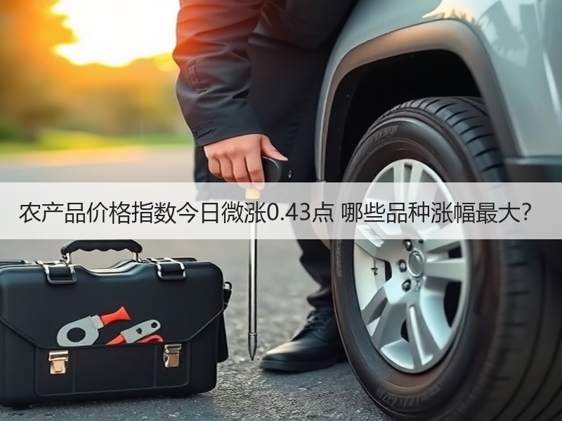 农产品价格指数今日微涨0.43点 哪些品种涨幅最大？