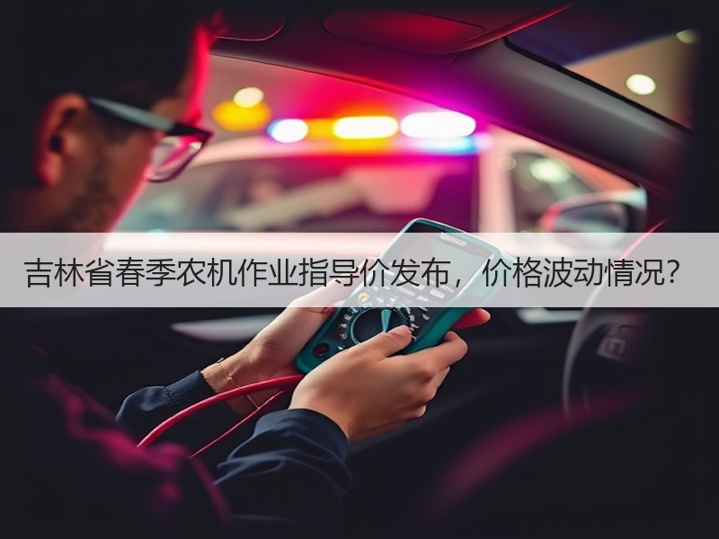 吉林省春季农机作业指导价发布，价格波动情况？