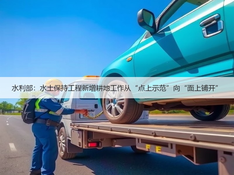 水利部：水土保持工程新增耕地工作从“点上示范”向“面上铺开”