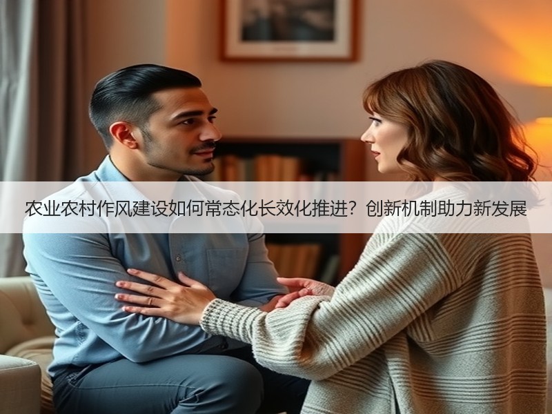 农业农村作风建设如何常态化长效化推进？创新机制助力新发展