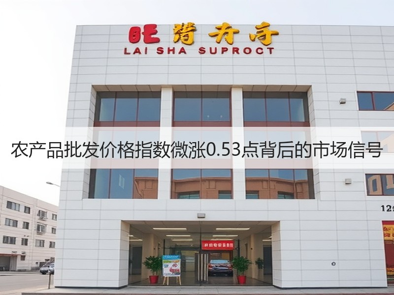 农产品批发价格指数微涨0.53点背后的市场信号